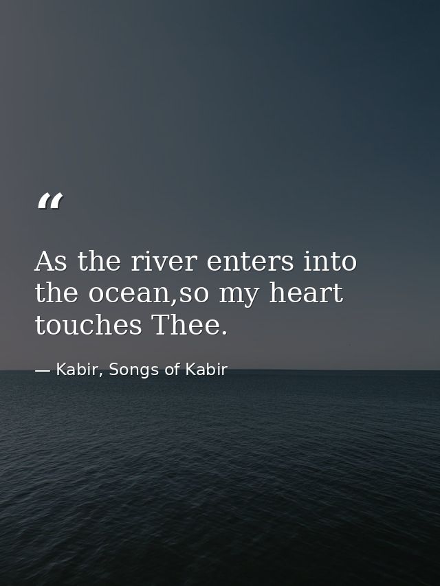 As the river enters into the ocean,so my heart touches Thee. — Kabir, Songs of Kabir