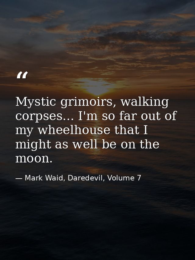 Mystic grimoirs, walking corpses... I'm so far out of my wheelhouse that I might as well be on the moon. — Mark Waid, Daredevil, Volume 7