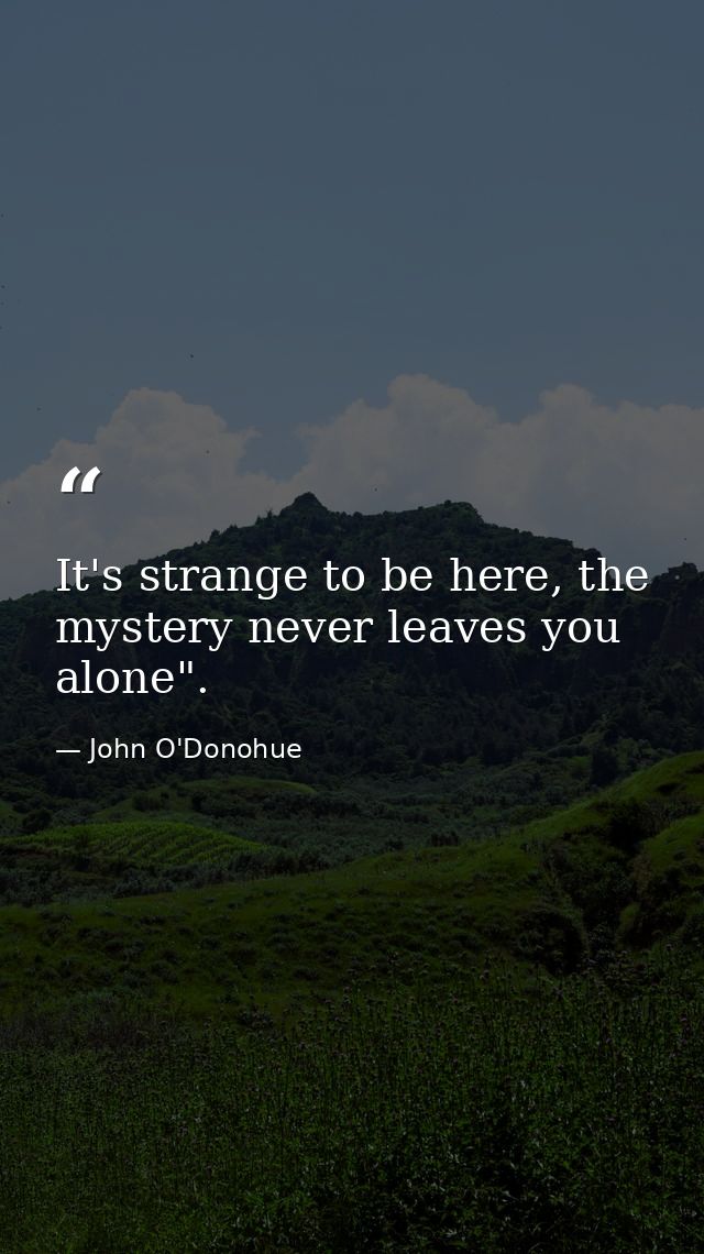 It's strange to be here, the mystery never leaves you alone". — John O'Donohue