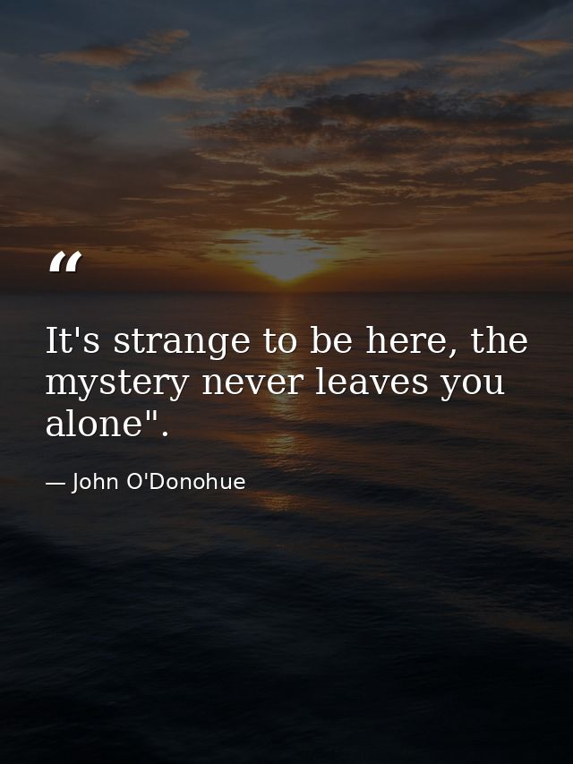 It's strange to be here, the mystery never leaves you alone". — John O'Donohue