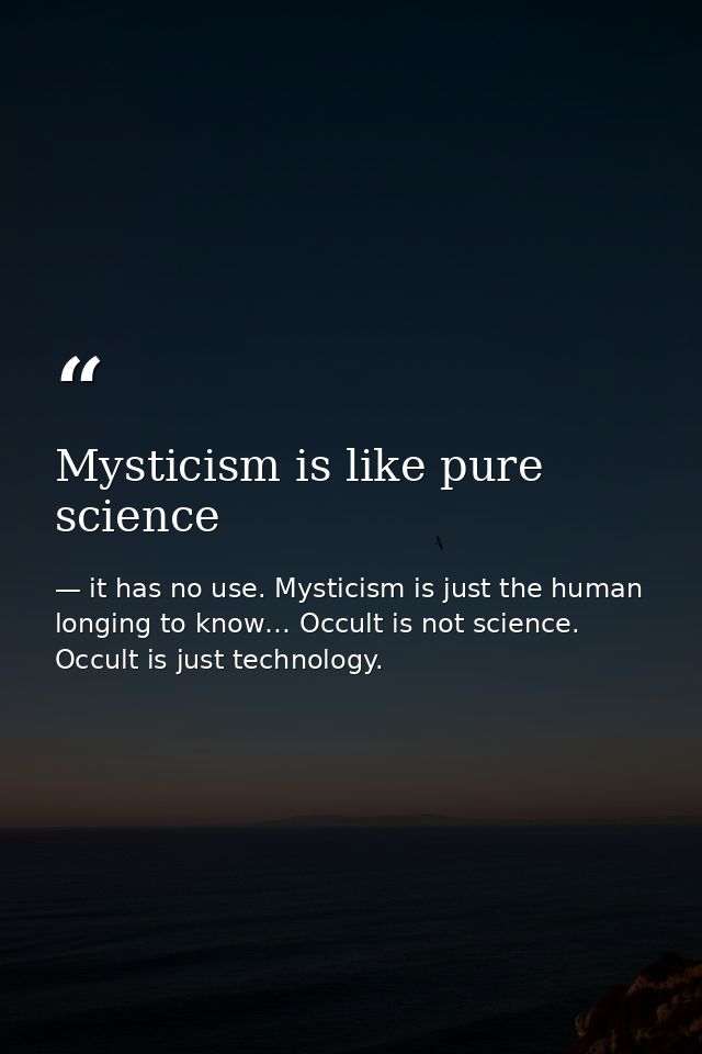 Mysticism is like pure science — it has no use. Mysticism is just the human longing to know… Occult is not science. Occult is just technology.