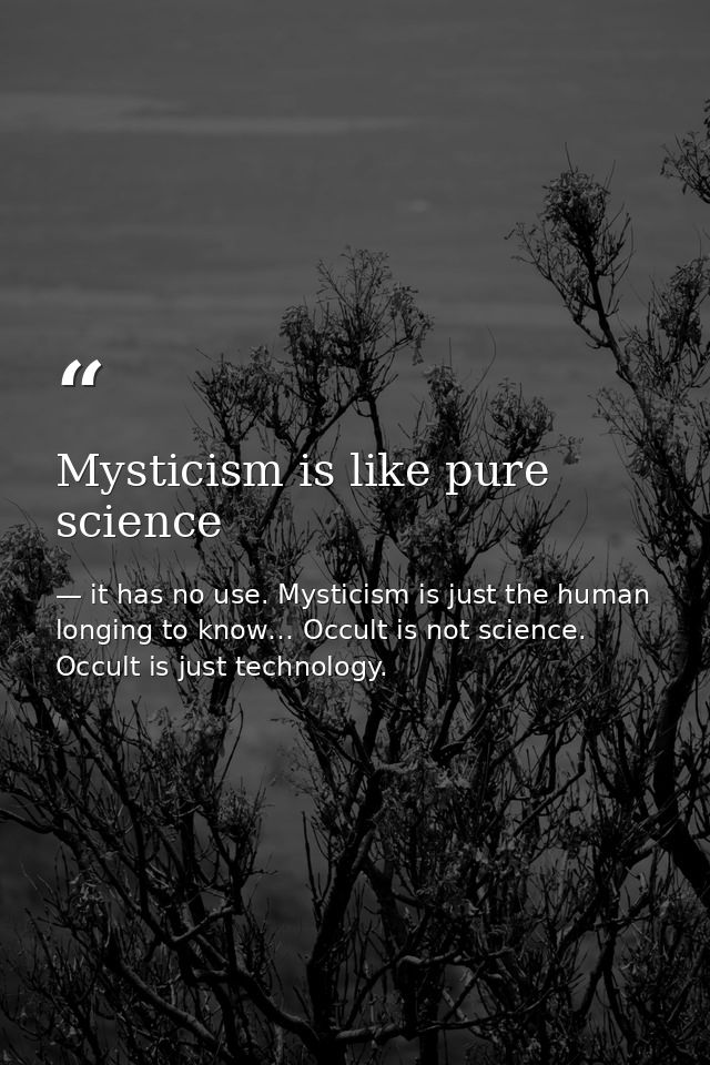 Mysticism is like pure science — it has no use. Mysticism is just the human longing to know… Occult is not science. Occult is just technology.