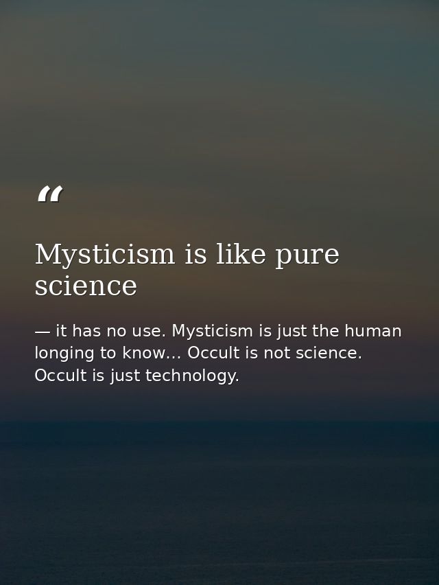Mysticism is like pure science — it has no use. Mysticism is just the human longing to know… Occult is not science. Occult is just technology.