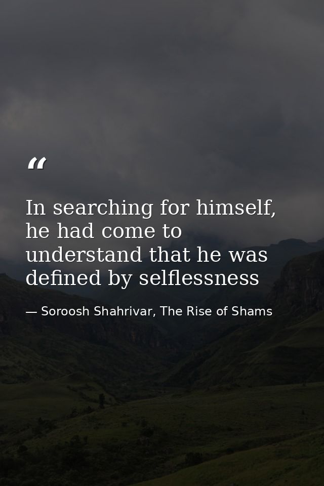 In searching for himself, he had come to understand that he was defined by selflessness — Soroosh Shahrivar, The Rise of Shams