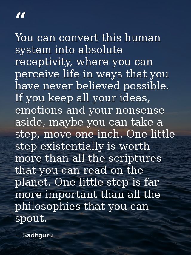 You can convert this human system into absolute receptivity, where you can perceive life in ways that you have never bel — Sadhguru