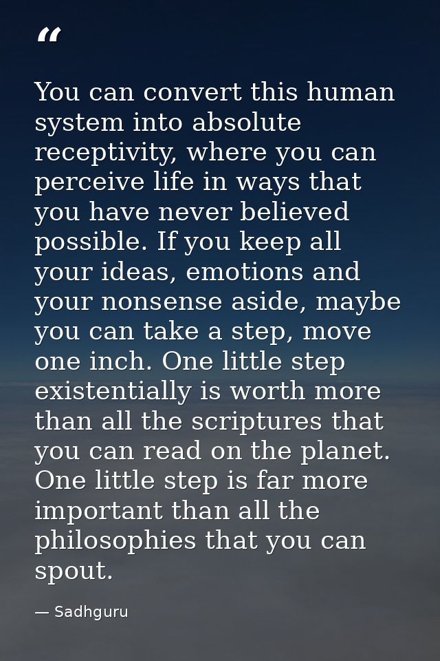 You can convert this human system into absolute receptivity, where you can perceive life in ways that you have never bel — Sadhguru