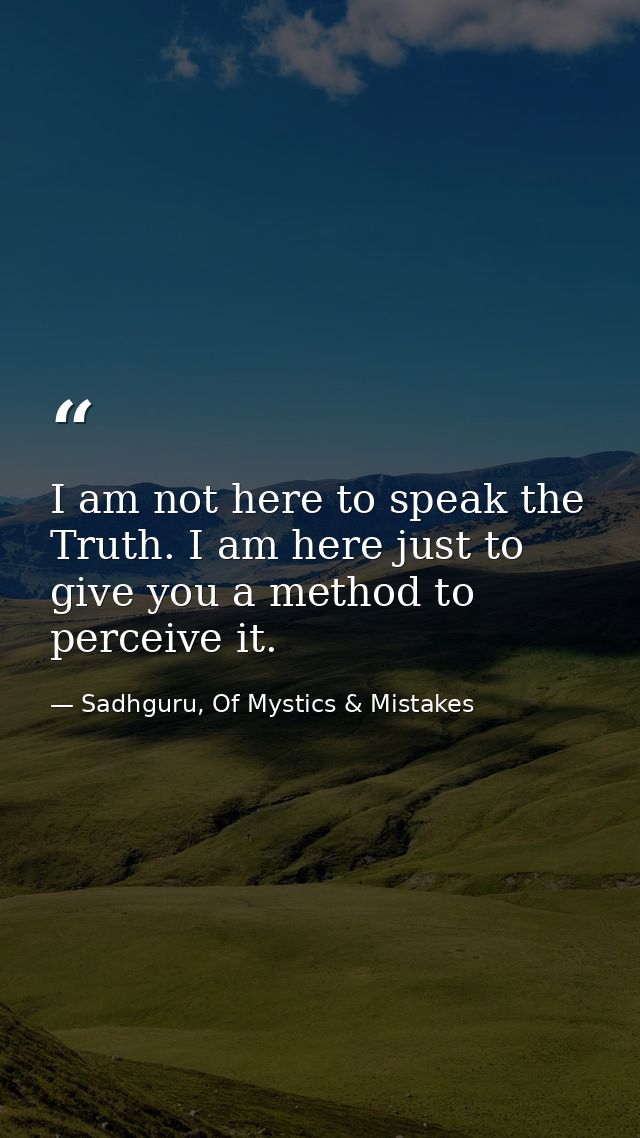 I am not here to speak the Truth. I am here just to give you a method to perceive it. — Sadhguru, Of Mystics & Mistakes