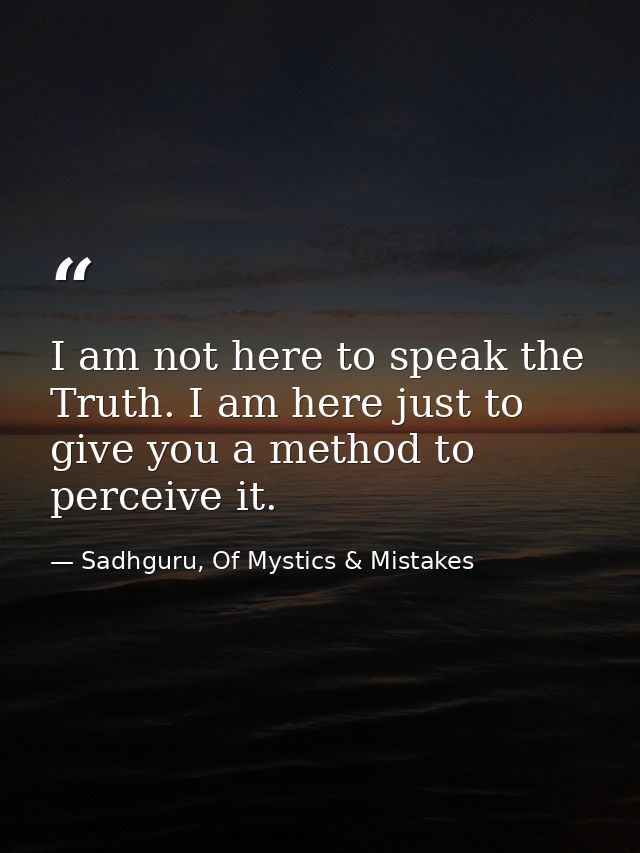 I am not here to speak the Truth. I am here just to give you a method to perceive it. — Sadhguru, Of Mystics & Mistakes