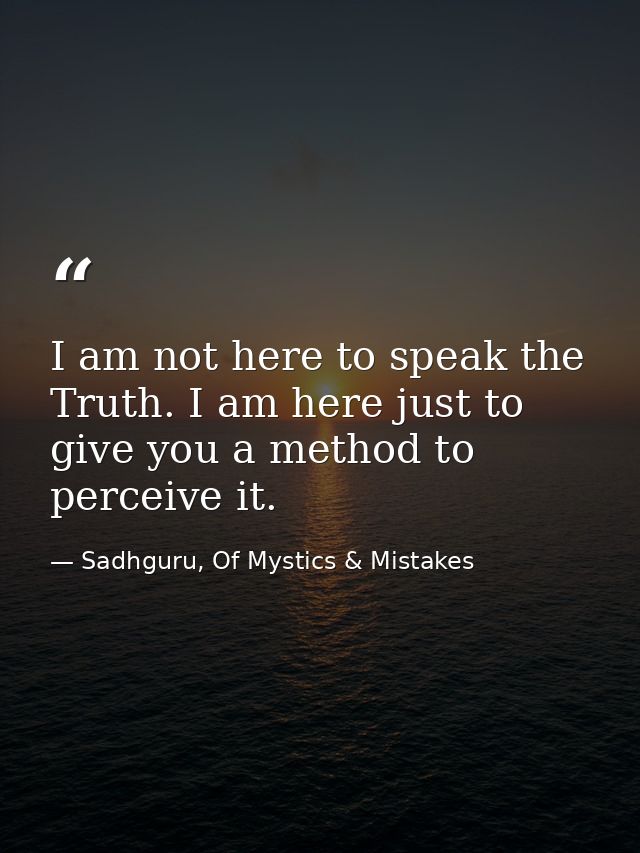 I am not here to speak the Truth. I am here just to give you a method to perceive it. — Sadhguru, Of Mystics & Mistakes