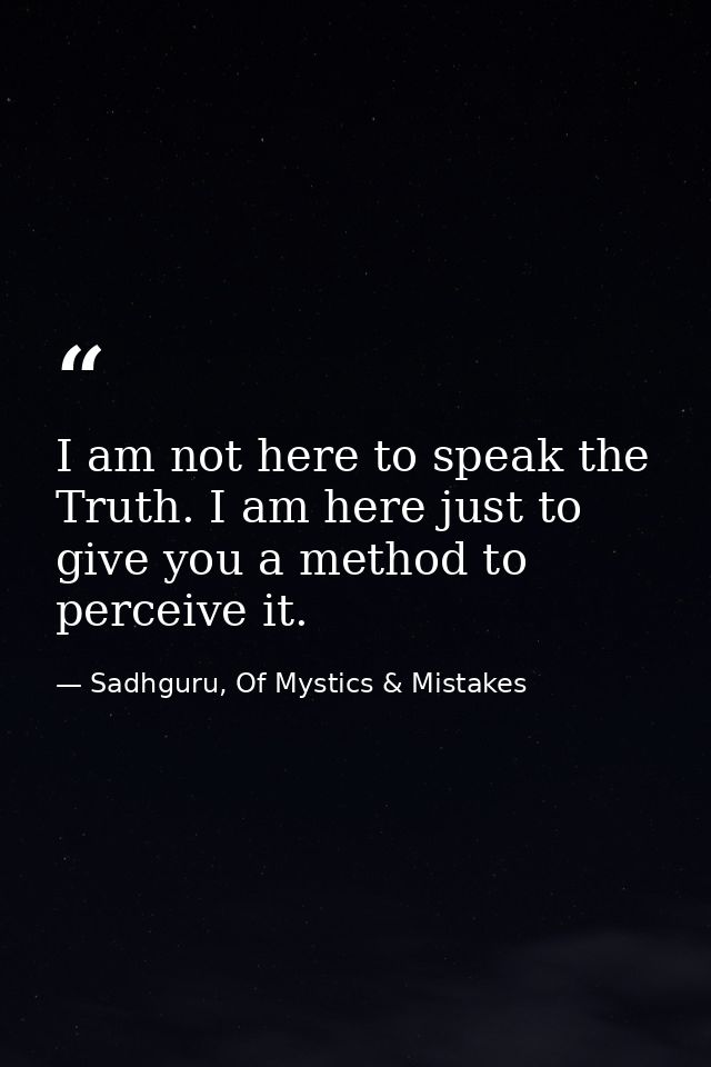 I am not here to speak the Truth. I am here just to give you a method to perceive it. — Sadhguru, Of Mystics & Mistakes