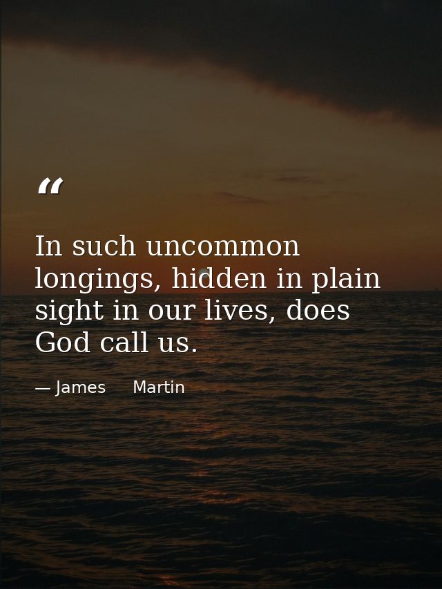 In such uncommon longings, hidden in plain sight in our lives, does God call us. — James     Martin