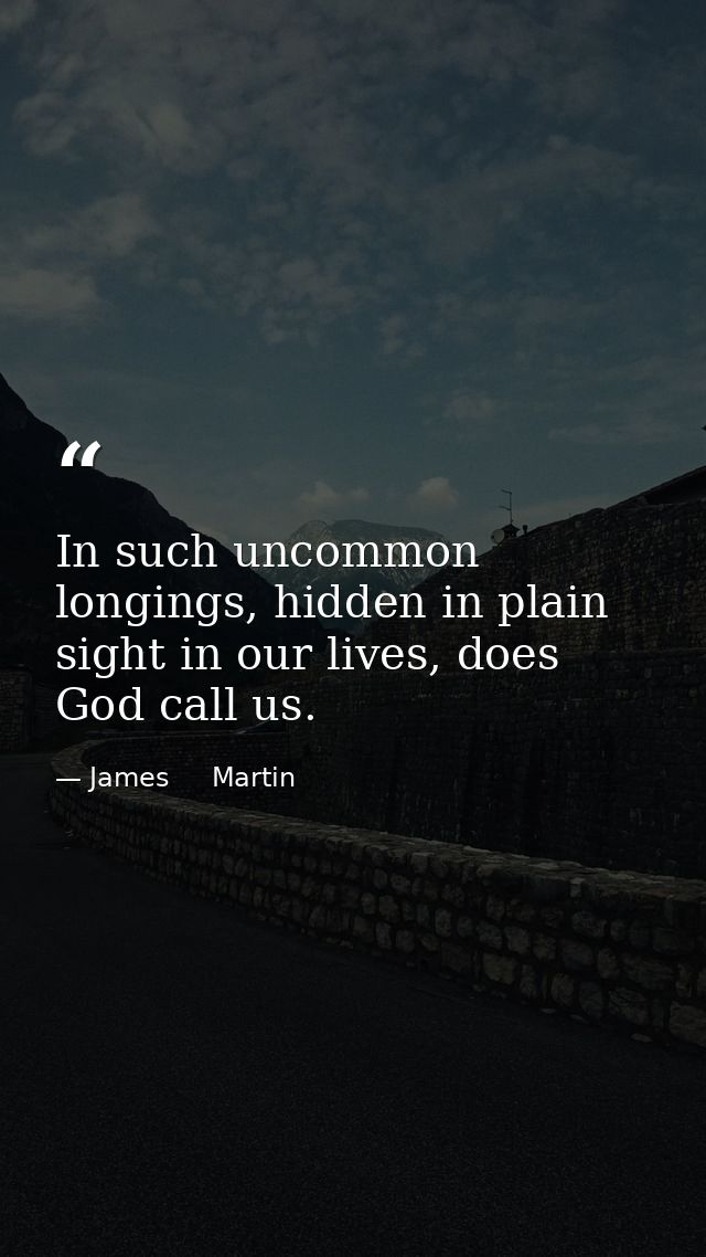 In such uncommon longings, hidden in plain sight in our lives, does God call us. — James     Martin