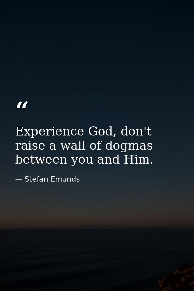 Experience God, don't raise a wall of dogmas between you and Him. — Stefan Emunds
