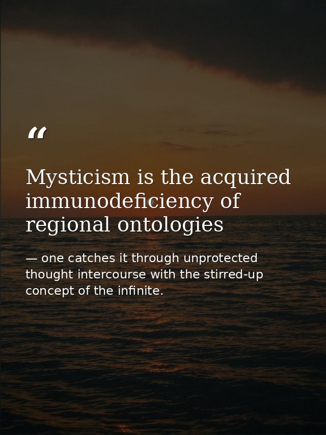 Mysticism is the acquired immunodeficiency of regional ontologies — one catches it through unprotected thought intercourse with the stirred-up concept of the infinite.