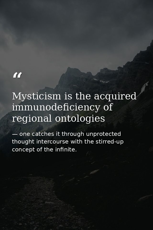Mysticism is the acquired immunodeficiency of regional ontologies — one catches it through unprotected thought intercourse with the stirred-up concept of the infinite.