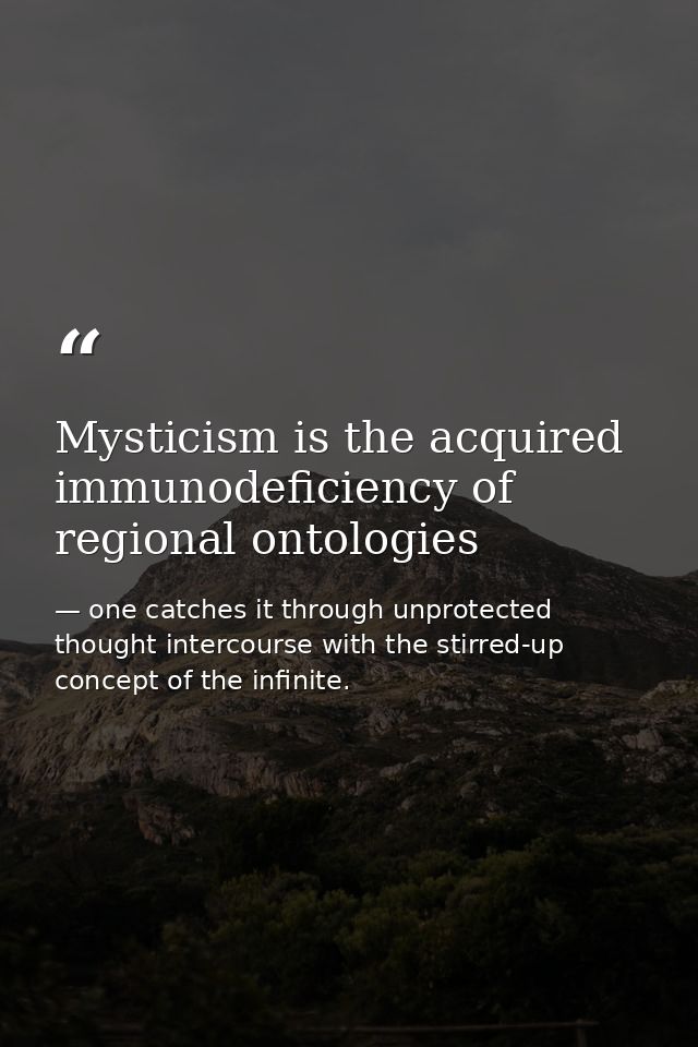 Mysticism is the acquired immunodeficiency of regional ontologies — one catches it through unprotected thought intercourse with the stirred-up concept of the infinite.