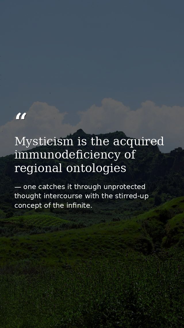 Mysticism is the acquired immunodeficiency of regional ontologies — one catches it through unprotected thought intercourse with the stirred-up concept of the infinite.