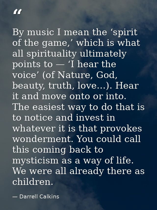 By music I mean the ‘spirit of the game,’ which is what all spirituality ultimately points to — ‘I hear the voice’ (of N — Darrell Calkins