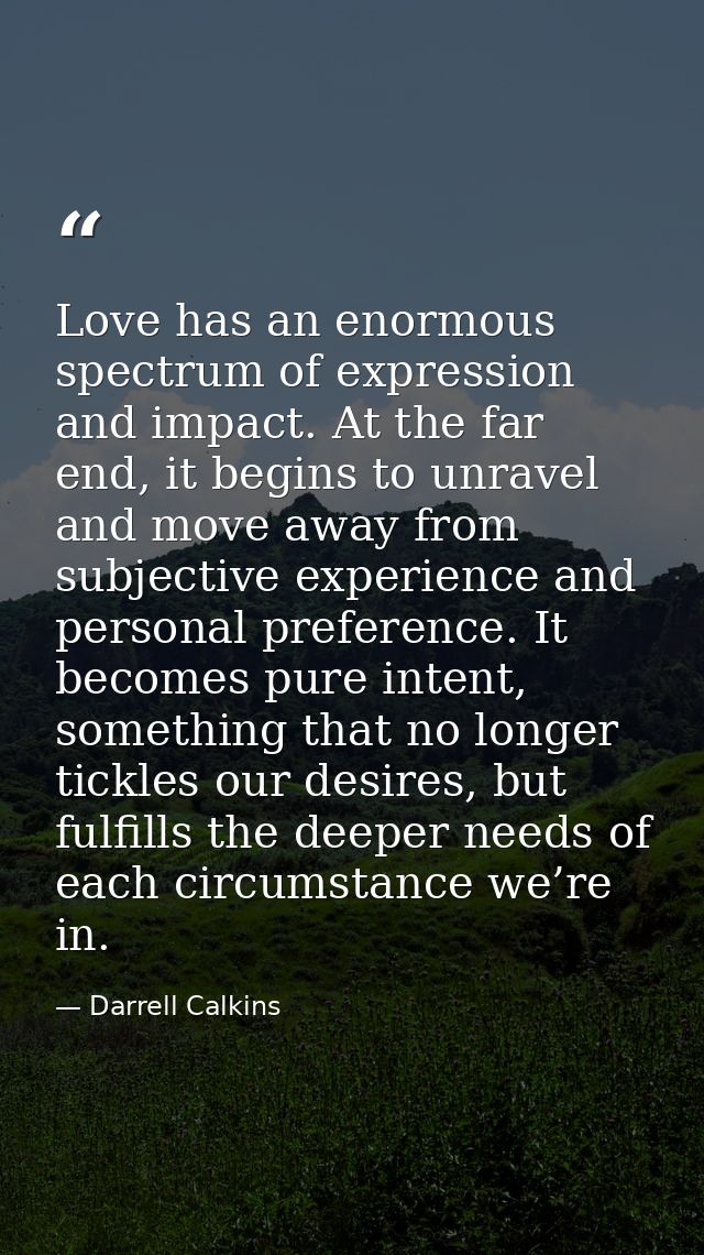 Love has an enormous spectrum of expression and impact. At the far end, it begins to unravel and move away from subjecti — Darrell Calkins