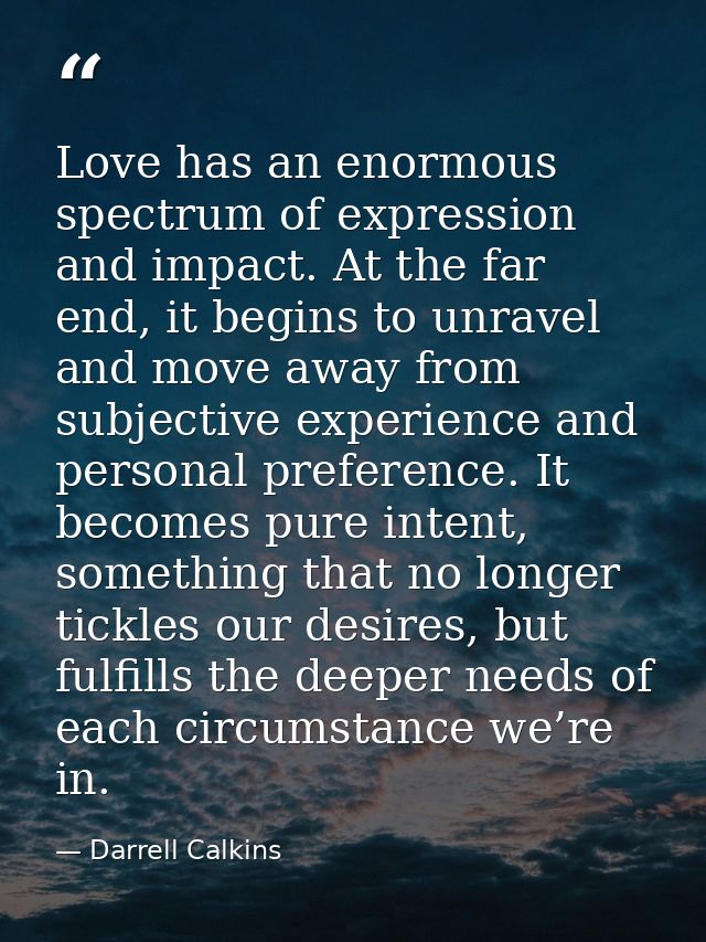 Love has an enormous spectrum of expression and impact. At the far end, it begins to unravel and move away from subjecti — Darrell Calkins