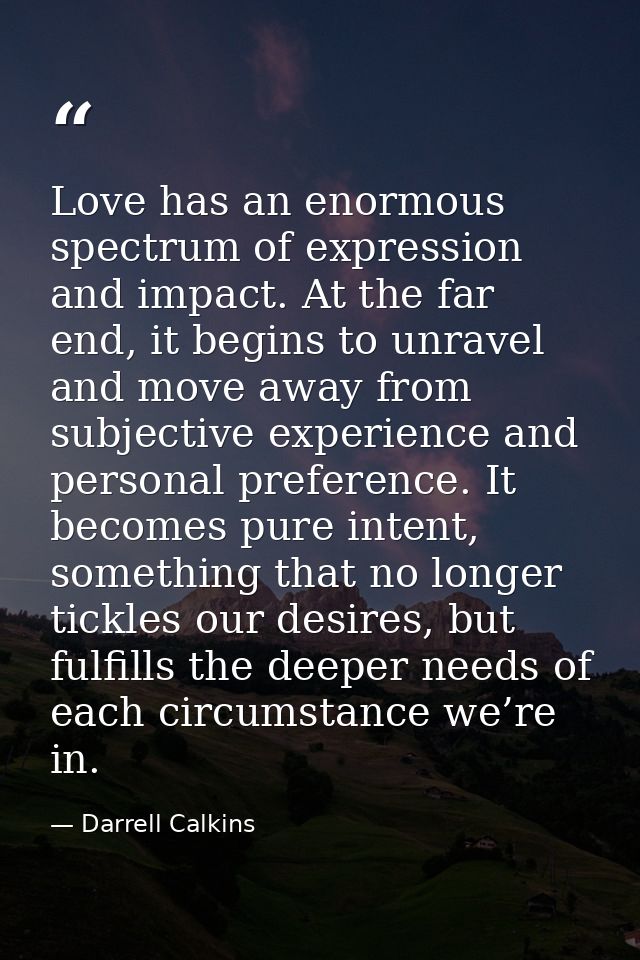 Love has an enormous spectrum of expression and impact. At the far end, it begins to unravel and move away from subjecti — Darrell Calkins
