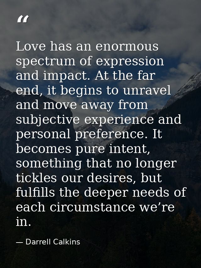 Love has an enormous spectrum of expression and impact. At the far end, it begins to unravel and move away from subjecti — Darrell Calkins