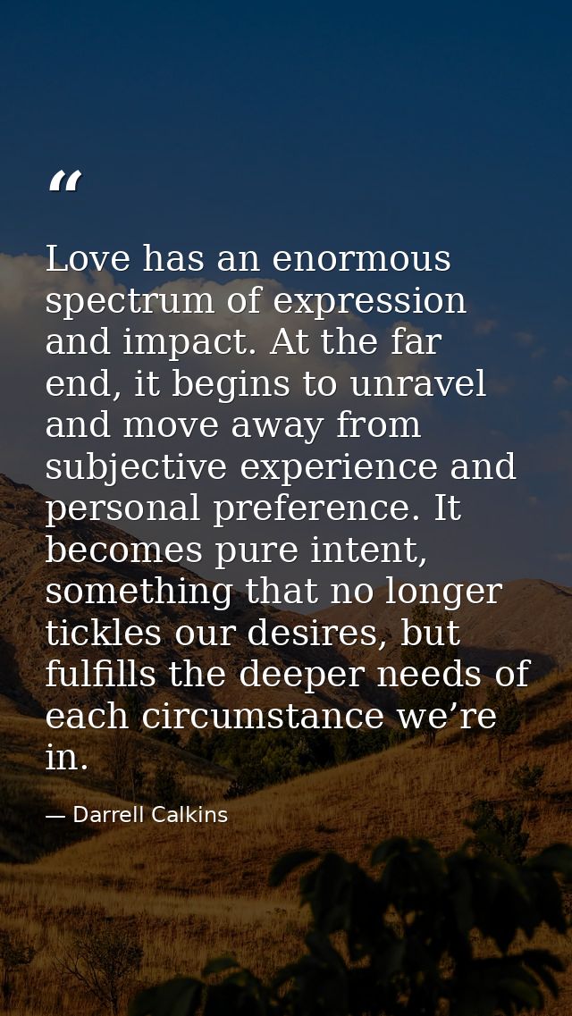 Love has an enormous spectrum of expression and impact. At the far end, it begins to unravel and move away from subjecti — Darrell Calkins