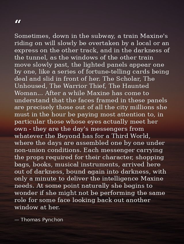 Sometimes, down in the subway, a train Maxine's riding on will slowly be overtaken by a local or an express on the other — Thomas Pynchon