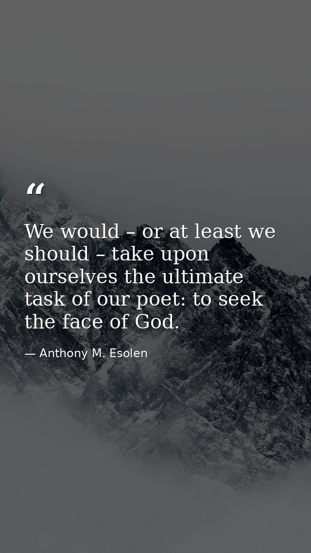 We would – or at least we should – take upon ourselves the ultimate task of our poet: to seek the face of God. — Anthony M. Esolen