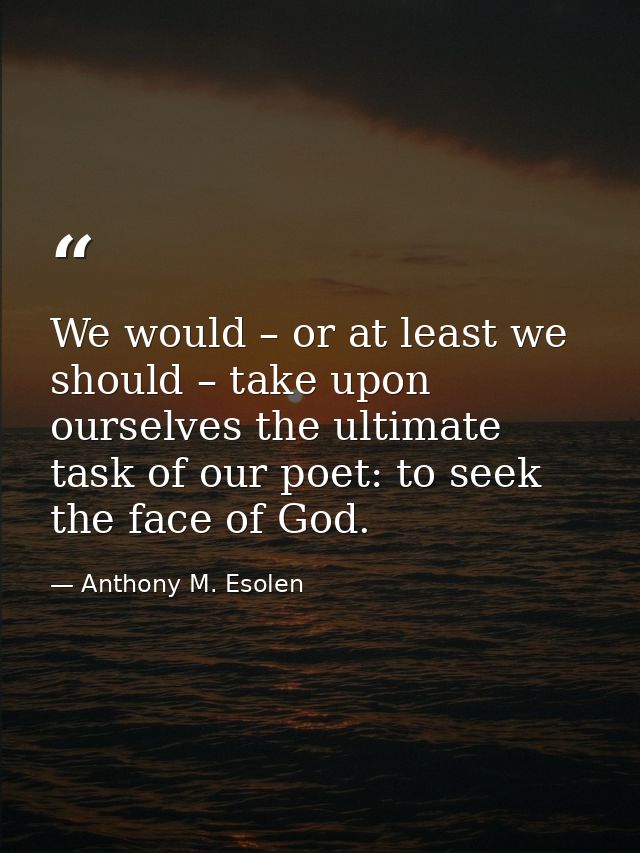 We would – or at least we should – take upon ourselves the ultimate task of our poet: to seek the face of God. — Anthony M. Esolen