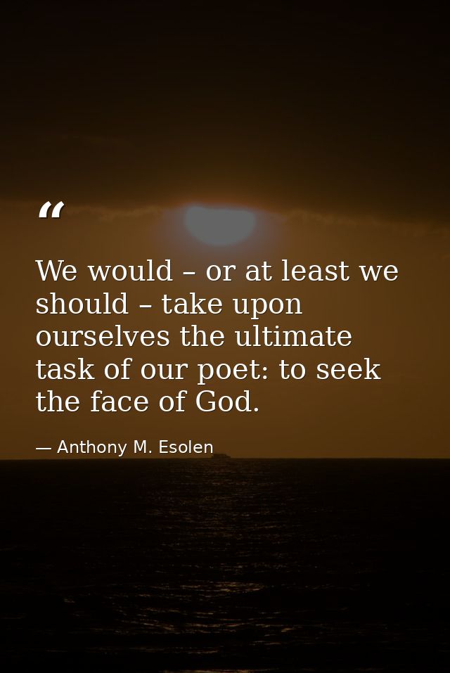 We would – or at least we should – take upon ourselves the ultimate task of our poet: to seek the face of God. — Anthony M. Esolen