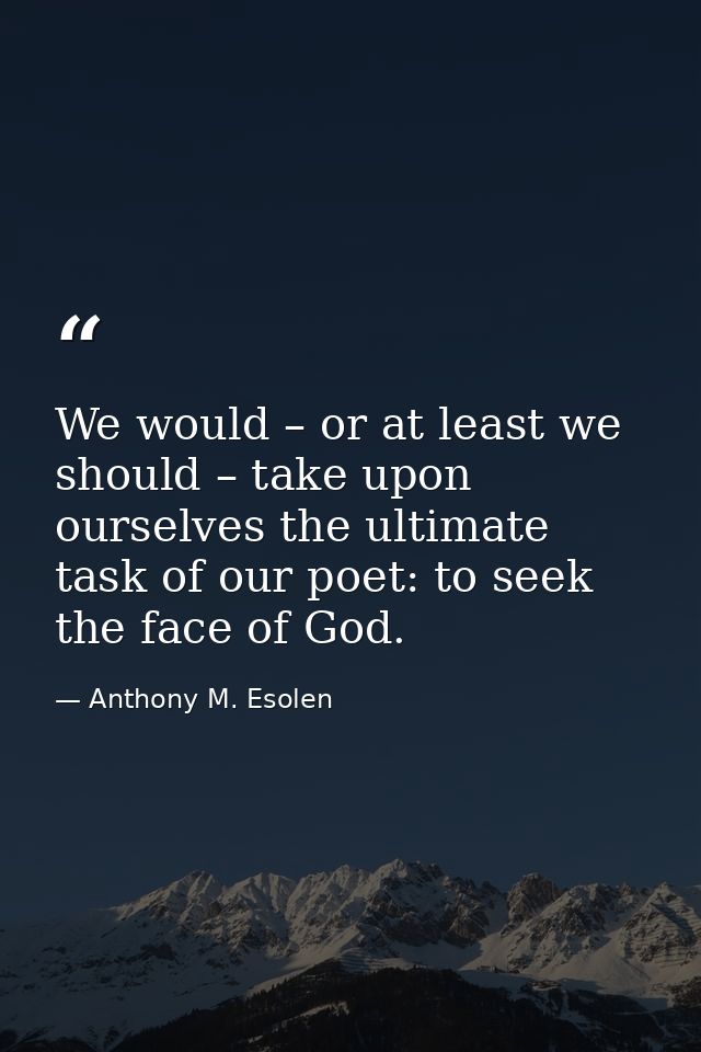 We would – or at least we should – take upon ourselves the ultimate task of our poet: to seek the face of God. — Anthony M. Esolen