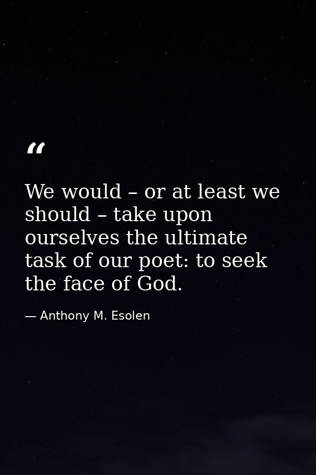 We would – or at least we should – take upon ourselves the ultimate task of our poet: to seek the face of God. — Anthony M. Esolen