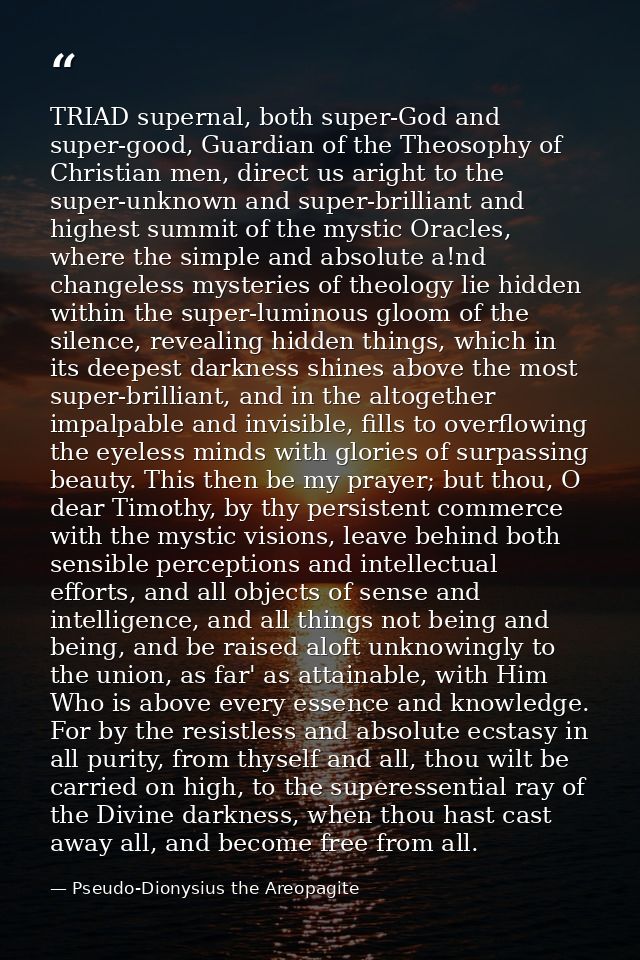 TRIAD supernal, both super-God and super-good, Guardian of the Theosophy of Christian men, direct us aright to the super — Pseudo-Dionysius the Areopagite