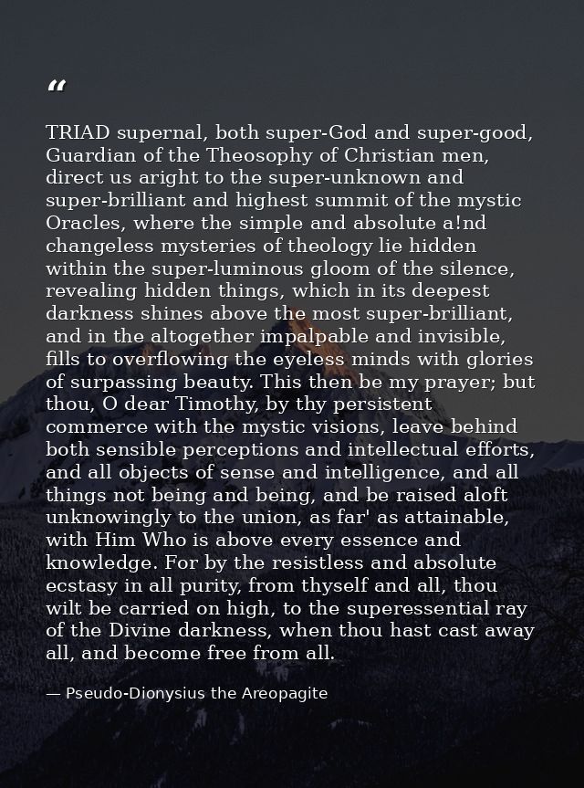 TRIAD supernal, both super-God and super-good, Guardian of the Theosophy of Christian men, direct us aright to the super — Pseudo-Dionysius the Areopagite