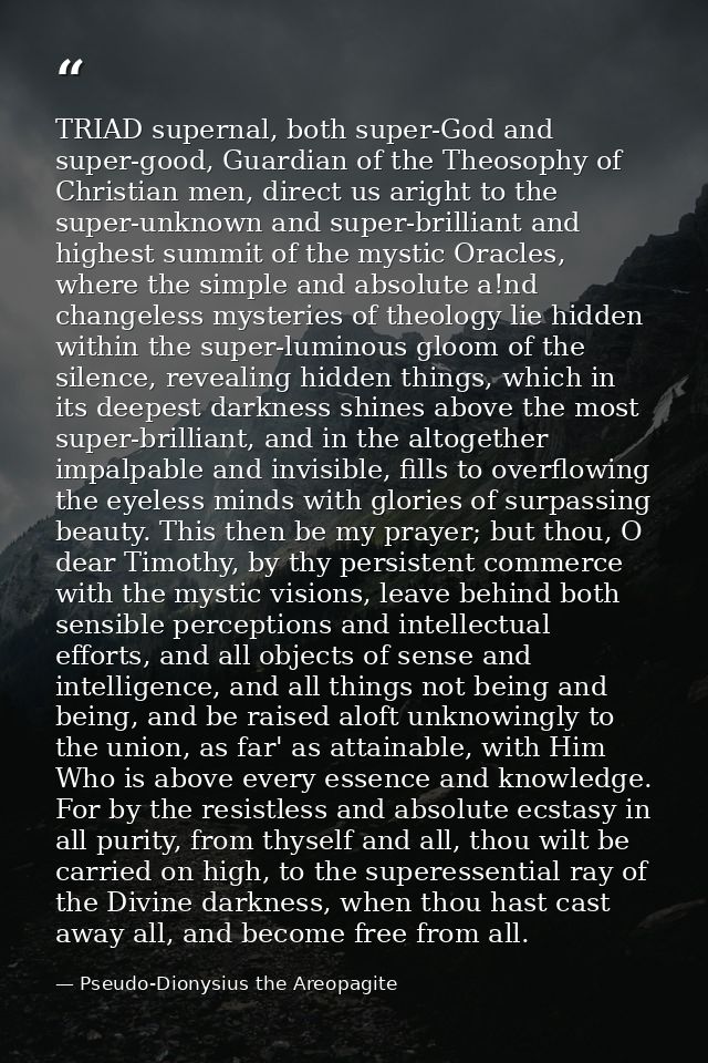 TRIAD supernal, both super-God and super-good, Guardian of the Theosophy of Christian men, direct us aright to the super — Pseudo-Dionysius the Areopagite