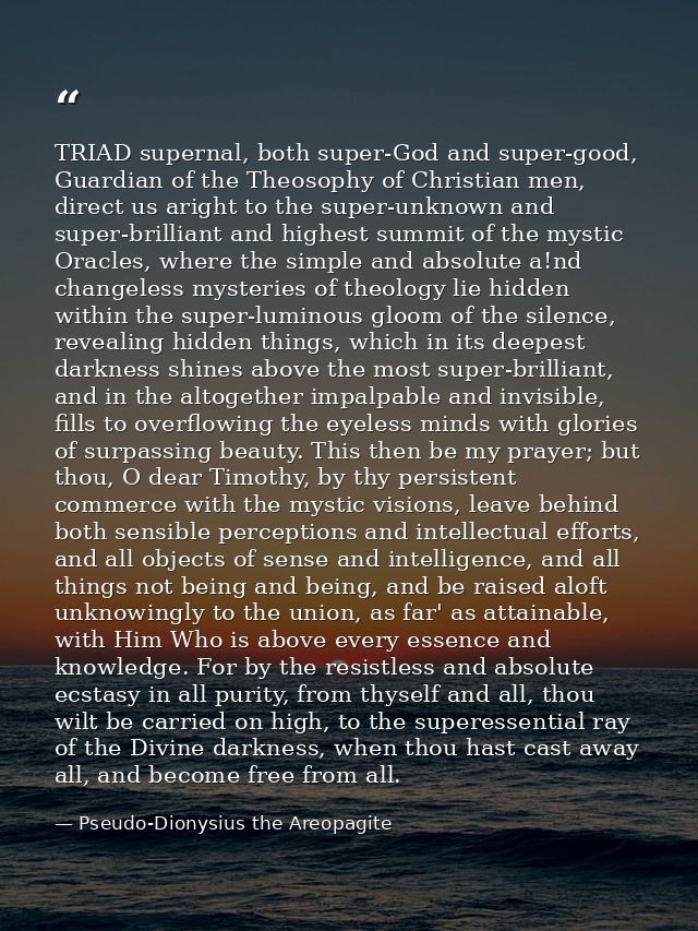 TRIAD supernal, both super-God and super-good, Guardian of the Theosophy of Christian men, direct us aright to the super — Pseudo-Dionysius the Areopagite