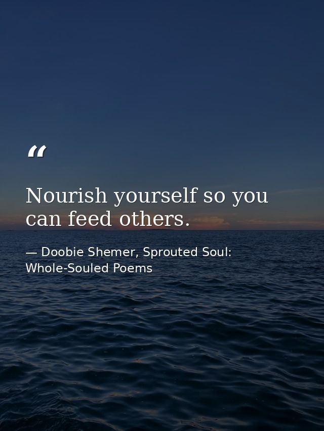 Nourish yourself so you can feed others. — Doobie Shemer, Sprouted Soul: Whole-Souled Poems
