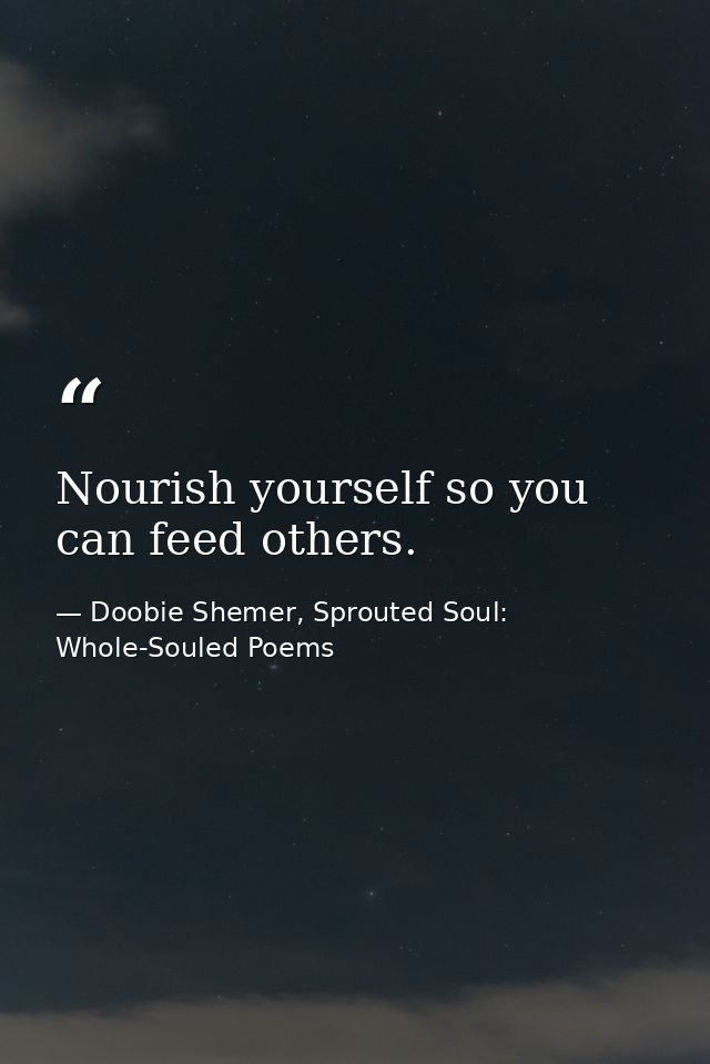 Nourish yourself so you can feed others. — Doobie Shemer, Sprouted Soul: Whole-Souled Poems