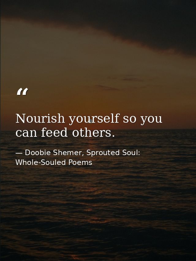 Nourish yourself so you can feed others. — Doobie Shemer, Sprouted Soul: Whole-Souled Poems