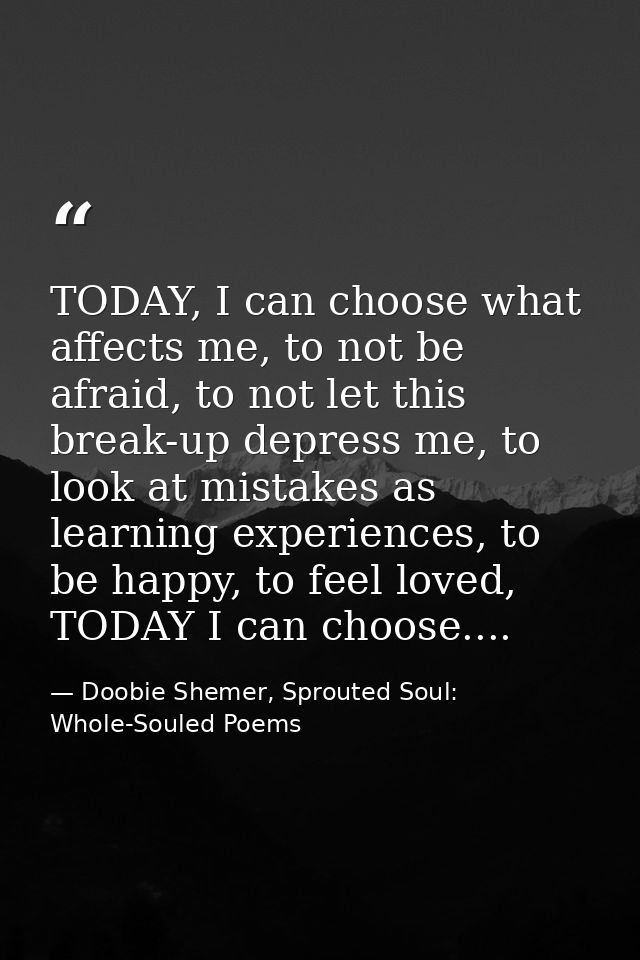 TODAY, I can choose what affects me, to not be afraid, to not let this break-up depress me, to look at mistakes as learn — Doobie Shemer, Sprouted Soul: Whole-Souled Poems