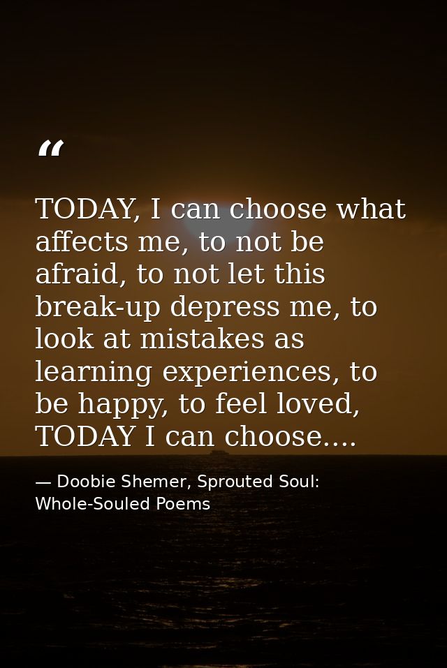 TODAY, I can choose what affects me, to not be afraid, to not let this break-up depress me, to look at mistakes as learn — Doobie Shemer, Sprouted Soul: Whole-Souled Poems