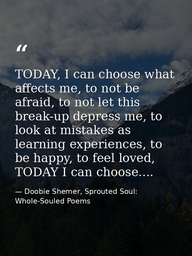 TODAY, I can choose what affects me, to not be afraid, to not let this break-up depress me, to look at mistakes as learn — Doobie Shemer, Sprouted Soul: Whole-Souled Poems