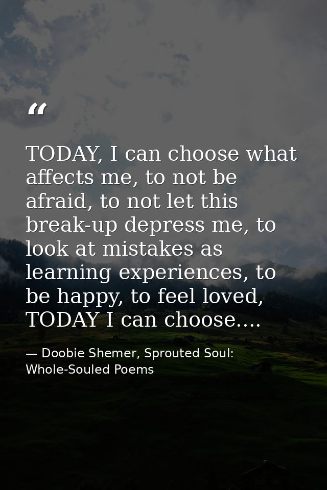 TODAY, I can choose what affects me, to not be afraid, to not let this break-up depress me, to look at mistakes as learn — Doobie Shemer, Sprouted Soul: Whole-Souled Poems