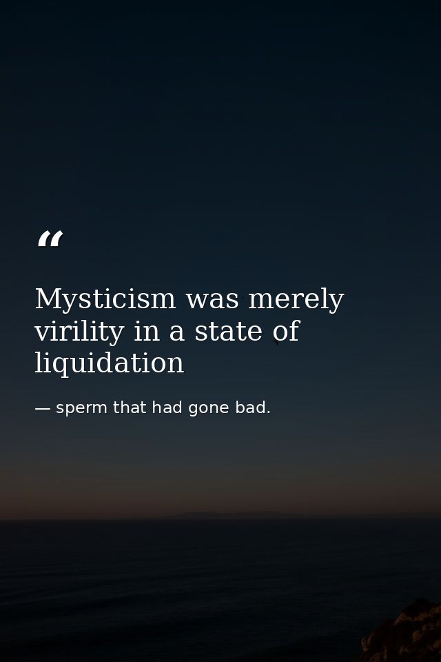 Mysticism was merely virility in a state of liquidation — sperm that had gone bad.