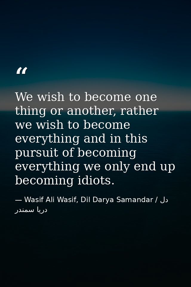 We wish to become one thing or another, rather we wish to become everything and in this pursuit of becoming everything w — Wasif Ali Wasif, Dil Darya Samandar / دل دریا سمندر