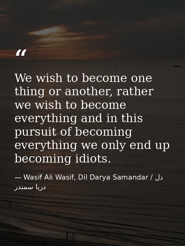 We wish to become one thing or another, rather we wish to become everything and in this pursuit of becoming everything w — Wasif Ali Wasif, Dil Darya Samandar / دل دریا سمندر