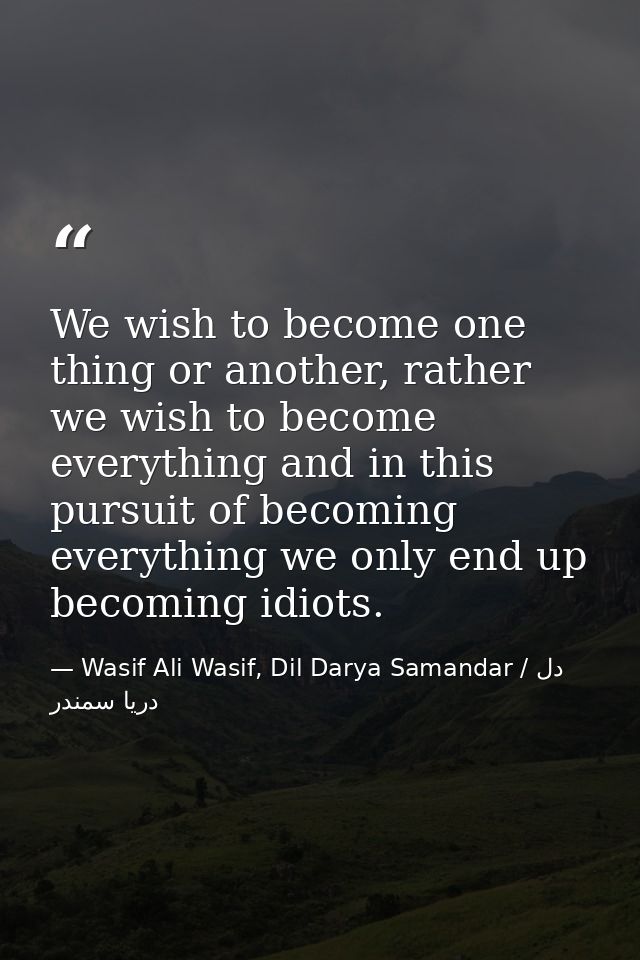 We wish to become one thing or another, rather we wish to become everything and in this pursuit of becoming everything w — Wasif Ali Wasif, Dil Darya Samandar / دل دریا سمندر