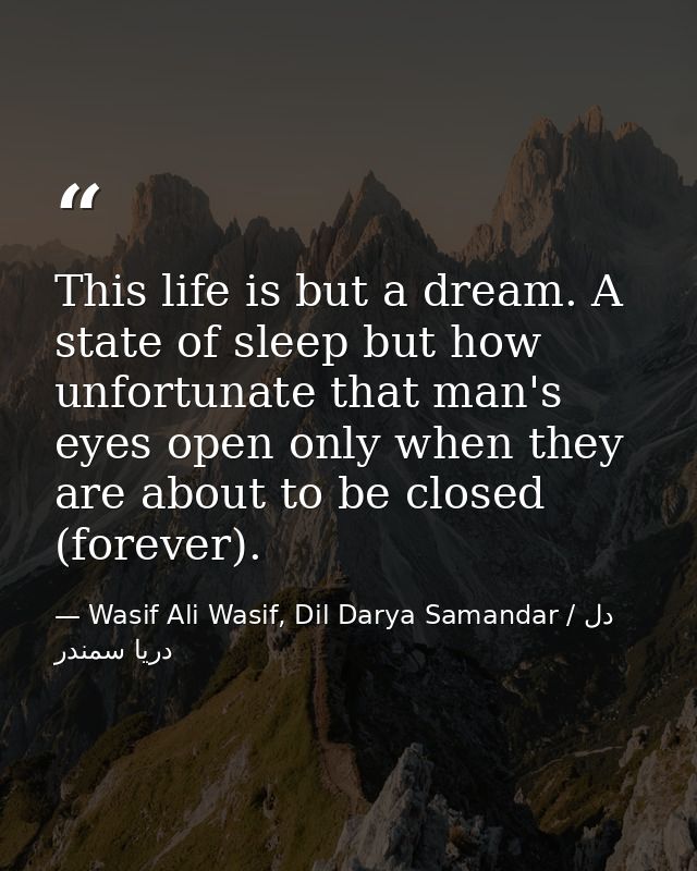 This life is but a dream. A state of sleep but how unfortunate that man's eyes open only when they are about to be close — Wasif Ali Wasif, Dil Darya Samandar / دل دریا سمندر
