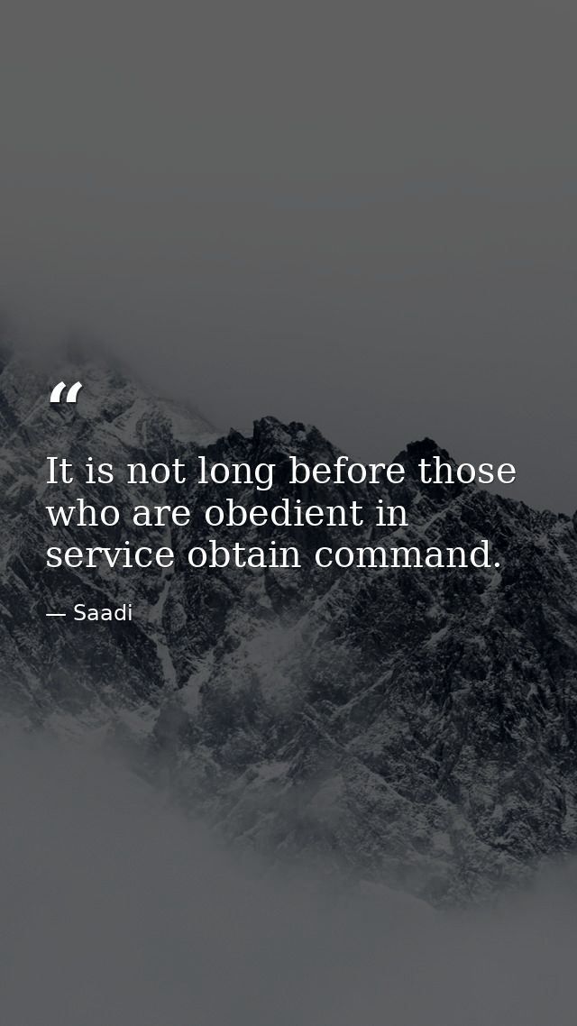 It is not long before those who are obedient in service obtain command. — Saadi
